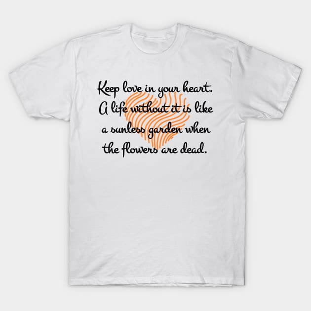 Keep love in your heart. A life without it is like a sunless garden when the flowers are dead. T-Shirt by aboss